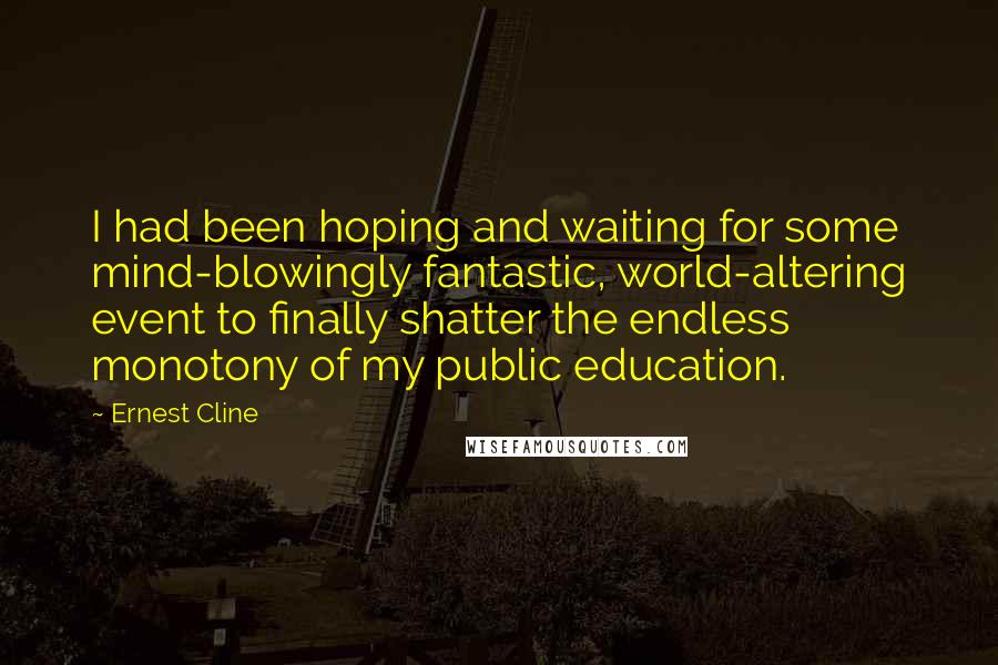 Ernest Cline quotes: I had been hoping and waiting for some mind-blowingly fantastic, world-altering event to finally shatter the endless monotony of my public education.
