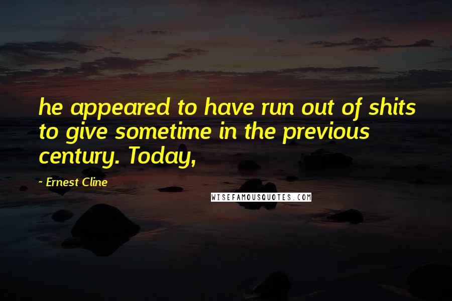 Ernest Cline quotes: he appeared to have run out of shits to give sometime in the previous century. Today,