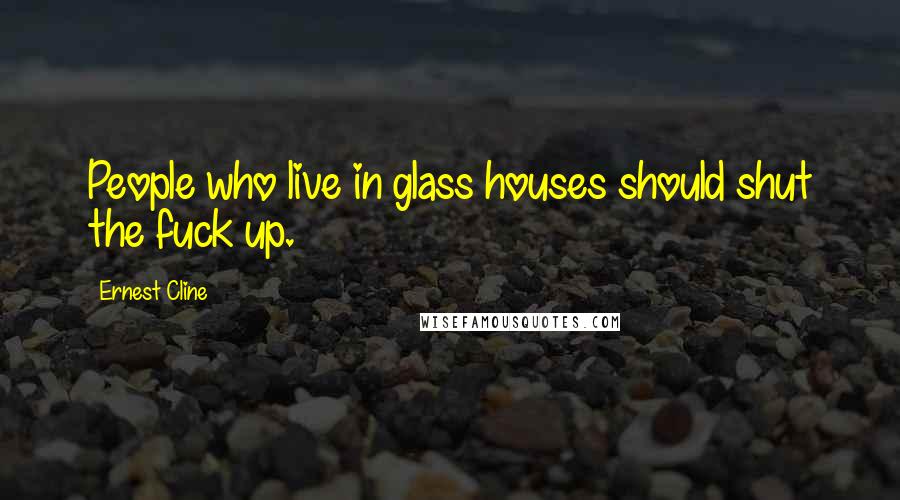 Ernest Cline quotes: People who live in glass houses should shut the fuck up.
