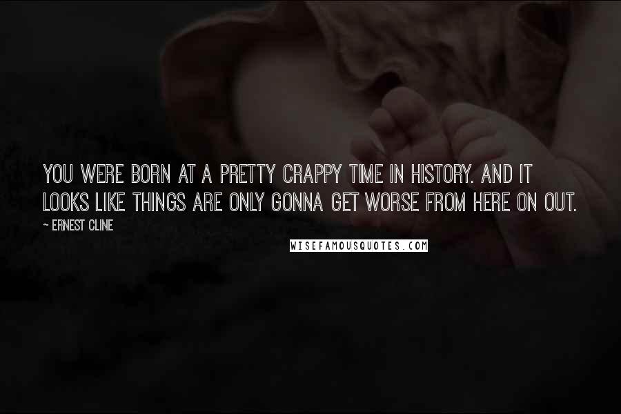Ernest Cline quotes: You were born at a pretty crappy time in history. And it looks like things are only gonna get worse from here on out.