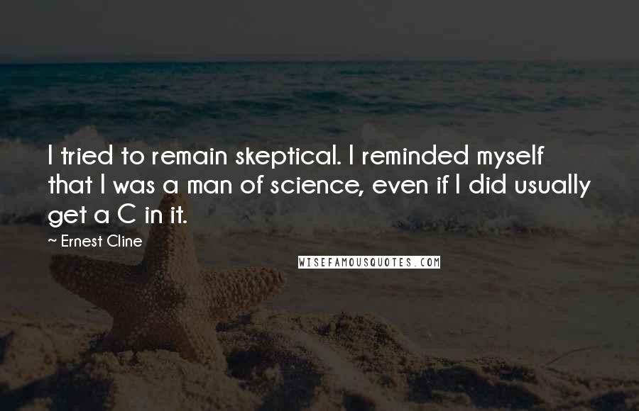 Ernest Cline quotes: I tried to remain skeptical. I reminded myself that I was a man of science, even if I did usually get a C in it.