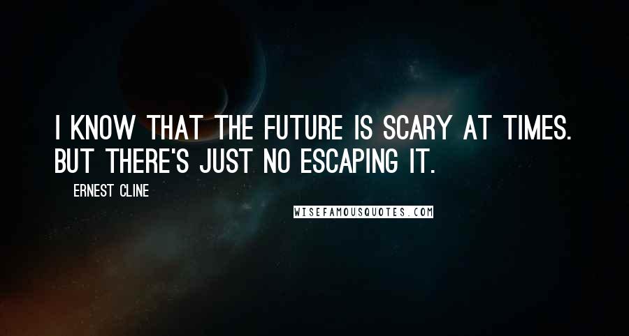 Ernest Cline quotes: I know that the future is scary at times. But there's just no escaping it.