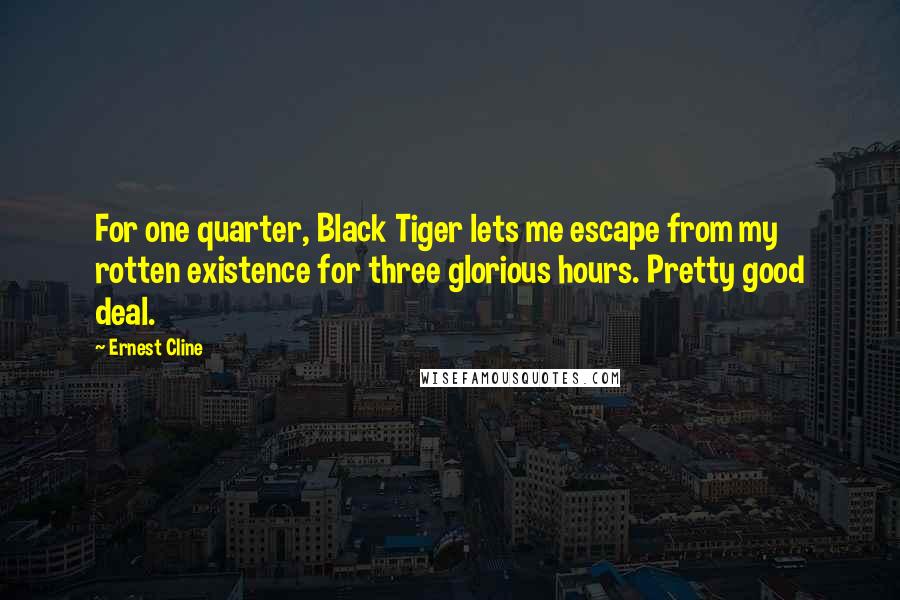 Ernest Cline quotes: For one quarter, Black Tiger lets me escape from my rotten existence for three glorious hours. Pretty good deal.