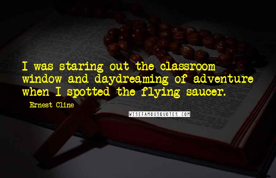 Ernest Cline quotes: I was staring out the classroom window and daydreaming of adventure when I spotted the flying saucer.
