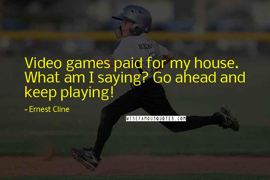 Ernest Cline quotes: Video games paid for my house. What am I saying? Go ahead and keep playing!