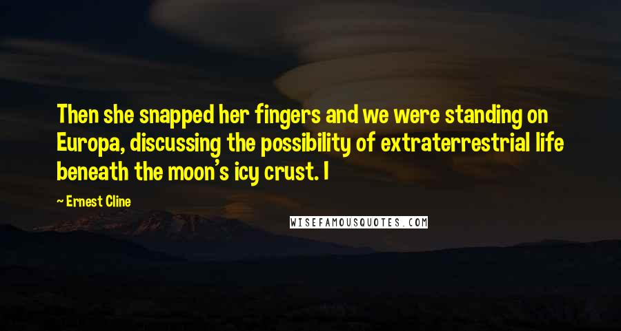 Ernest Cline quotes: Then she snapped her fingers and we were standing on Europa, discussing the possibility of extraterrestrial life beneath the moon's icy crust. I