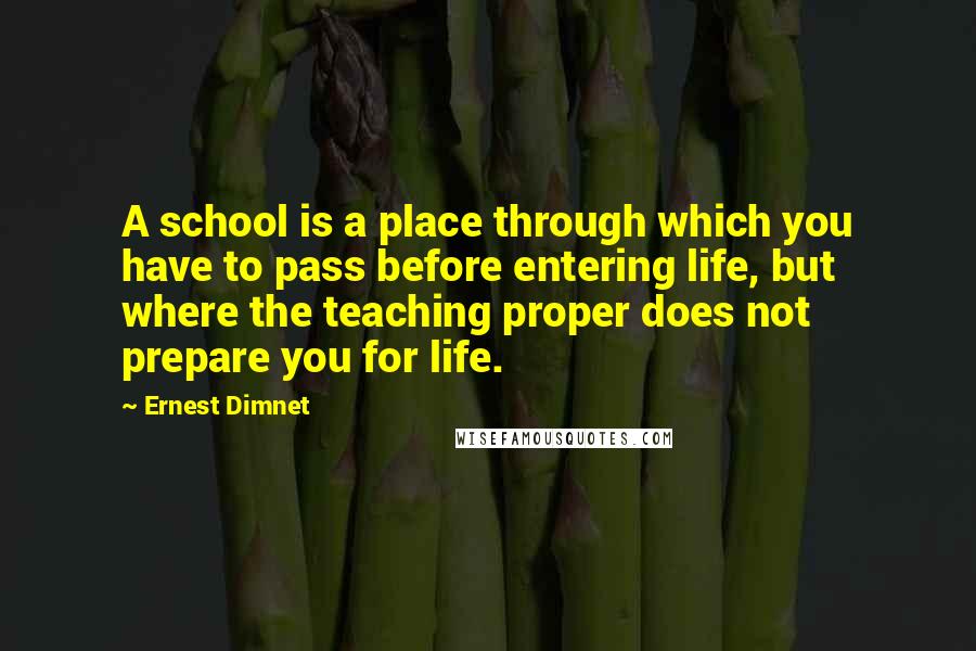 Ernest Dimnet quotes: A school is a place through which you have to pass before entering life, but where the teaching proper does not prepare you for life.