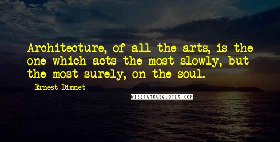 Ernest Dimnet quotes: Architecture, of all the arts, is the one which acts the most slowly, but the most surely, on the soul.