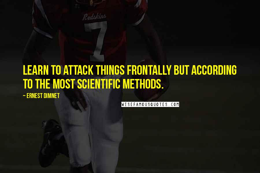 Ernest Dimnet quotes: Learn to attack things frontally but according to the most scientific methods.