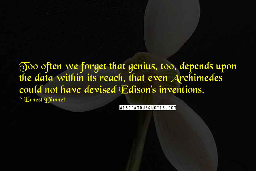 Ernest Dimnet quotes: Too often we forget that genius, too, depends upon the data within its reach, that even Archimedes could not have devised Edison's inventions.