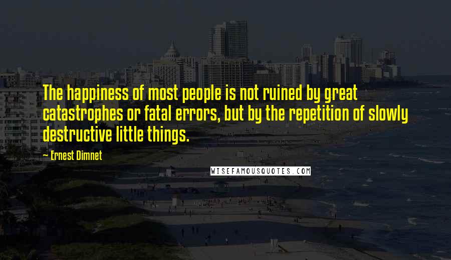 Ernest Dimnet quotes: The happiness of most people is not ruined by great catastrophes or fatal errors, but by the repetition of slowly destructive little things.