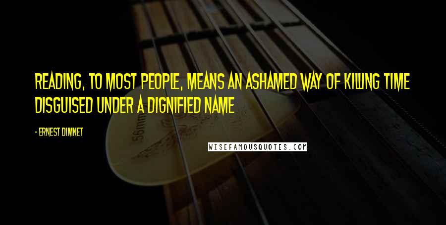 Ernest Dimnet quotes: Reading, to most people, means an ashamed way of killing time disguised under a dignified name