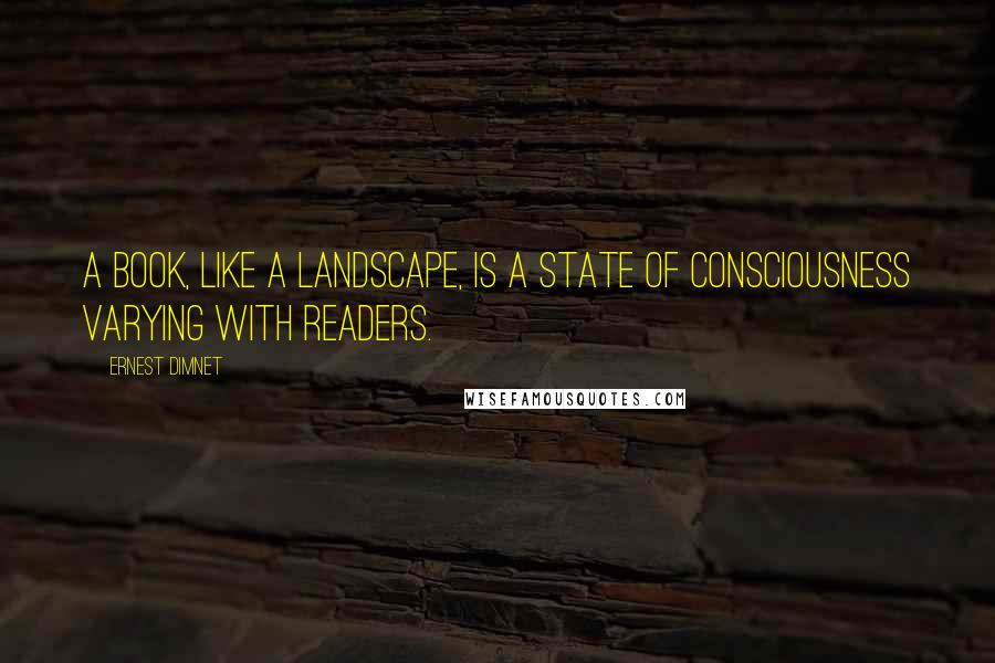 Ernest Dimnet quotes: A book, like a landscape, is a state of consciousness varying with readers.