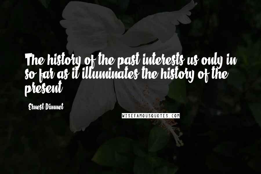 Ernest Dimnet quotes: The history of the past interests us only in so far as it illuminates the history of the present.