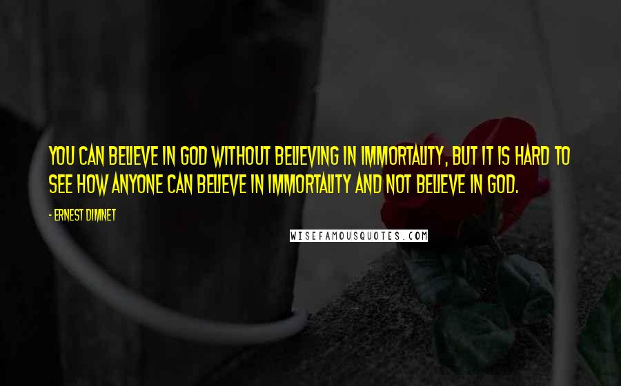 Ernest Dimnet quotes: You can believe in God without believing in immortality, but it is hard to see how anyone can believe in immortality and not believe in God.