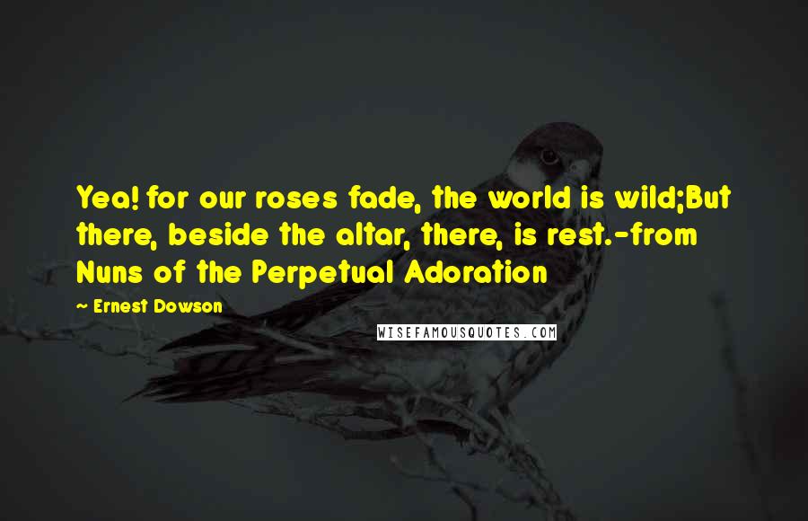 Ernest Dowson quotes: Yea! for our roses fade, the world is wild;But there, beside the altar, there, is rest.-from Nuns of the Perpetual Adoration Ernest Dowson quotes: Yea! for our roses fade, the world is wild;But there, beside the altar, there, is rest.-from Nuns of the Perpetual Adoration
