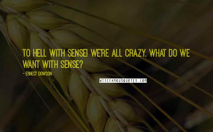 Ernest Dowson quotes: To hell with sense! We're all crazy. What do we want with sense?