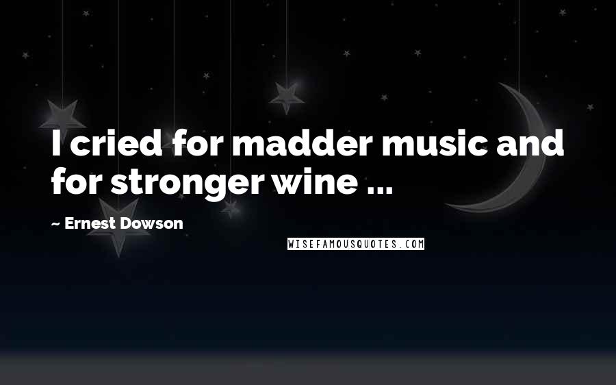 Ernest Dowson quotes: I cried for madder music and for stronger wine ...