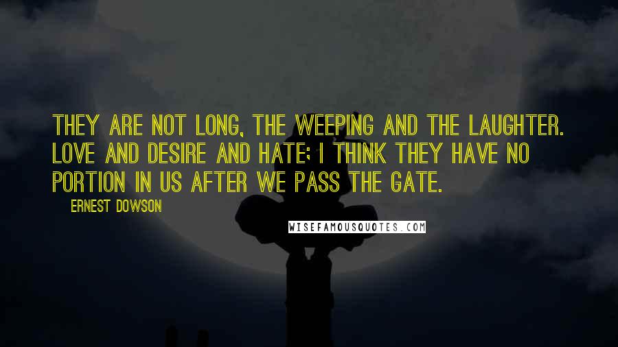 Ernest Dowson quotes: They are not long, the weeping and the laughter. Love and desire and hate; I think they have no portion in us after We pass the gate.