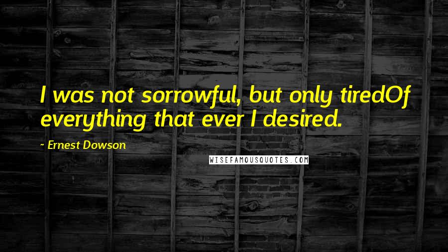 Ernest Dowson quotes: I was not sorrowful, but only tiredOf everything that ever I desired.