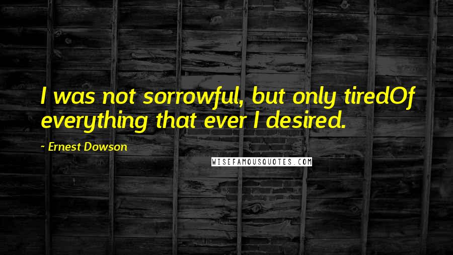 Ernest Dowson quotes: I was not sorrowful, but only tiredOf everything that ever I desired.