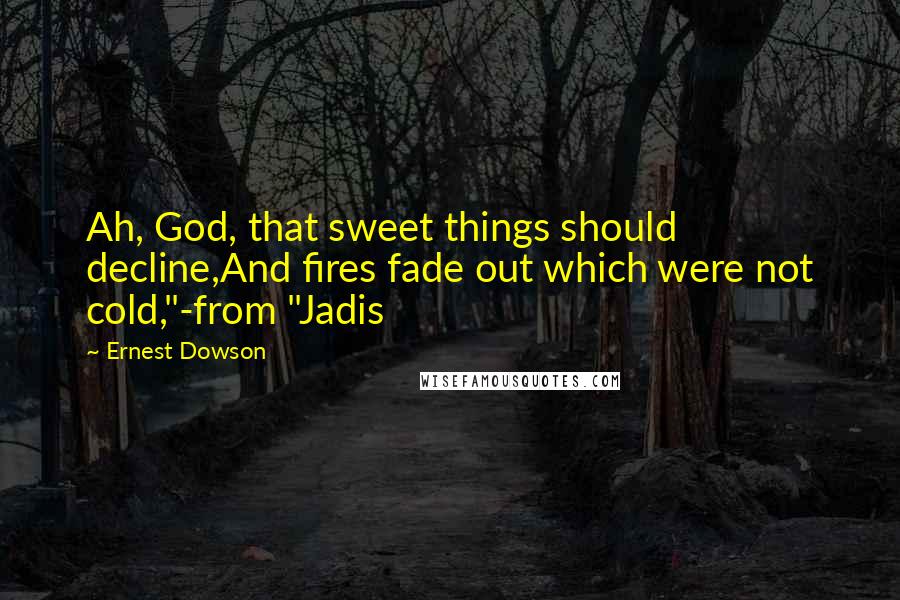 Ernest Dowson quotes: Ah, God, that sweet things should decline,And fires fade out which were not cold,"-from "Jadis