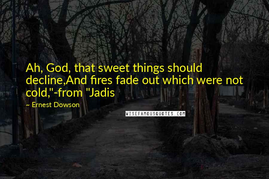 Ernest Dowson quotes: Ah, God, that sweet things should decline,And fires fade out which were not cold,"-from "Jadis