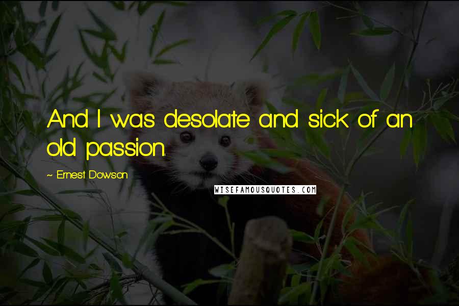 Ernest Dowson quotes: And I was desolate and sick of an old passion.