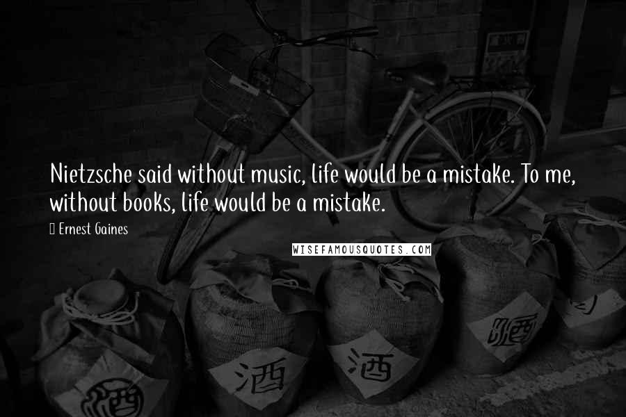 Ernest Gaines quotes: Nietzsche said without music, life would be a mistake. To me, without books, life would be a mistake.