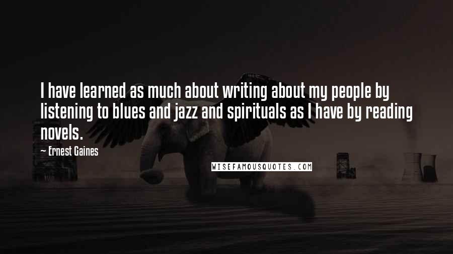 Ernest Gaines quotes: I have learned as much about writing about my people by listening to blues and jazz and spirituals as I have by reading novels.