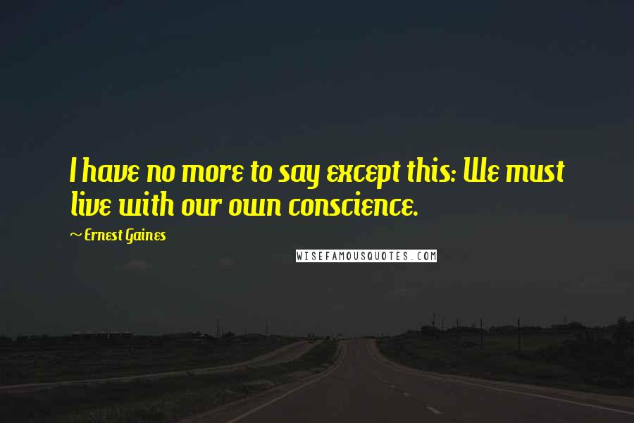 Ernest Gaines quotes: I have no more to say except this: We must live with our own conscience.