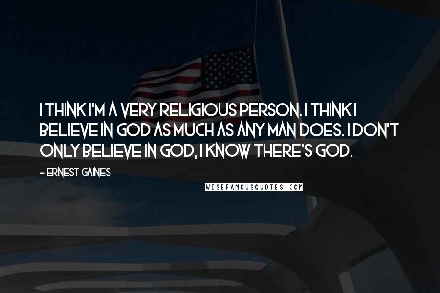 Ernest Gaines quotes: I think I'm a very religious person. I think I believe in God as much as any man does. I don't only believe in God, I know there's God.