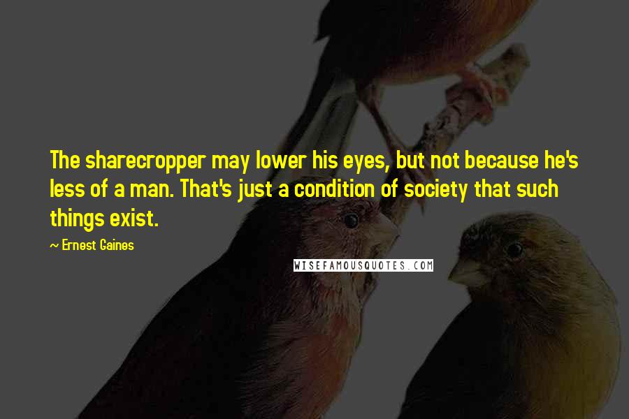 Ernest Gaines quotes: The sharecropper may lower his eyes, but not because he's less of a man. That's just a condition of society that such things exist.