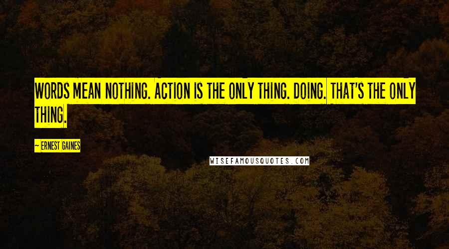 Ernest Gaines quotes: Words mean nothing. Action is the only thing. Doing. That's the only thing.