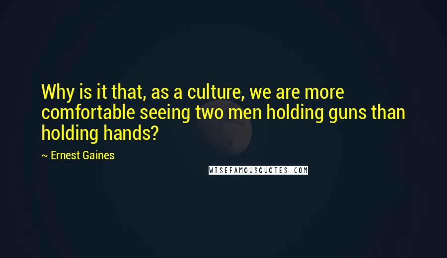 Ernest Gaines quotes: Why is it that, as a culture, we are more comfortable seeing two men holding guns than holding hands?