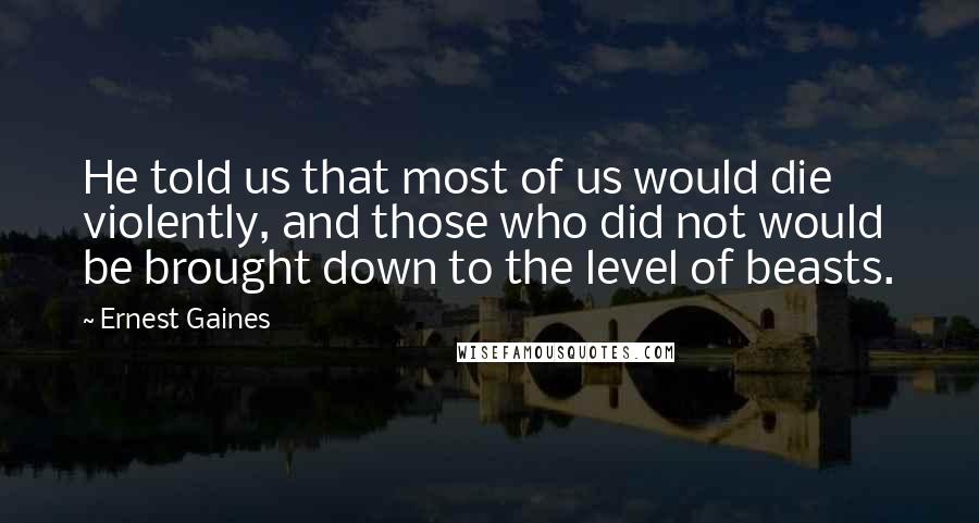 Ernest Gaines quotes: He told us that most of us would die violently, and those who did not would be brought down to the level of beasts.