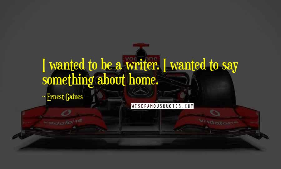 Ernest Gaines quotes: I wanted to be a writer. I wanted to say something about home.