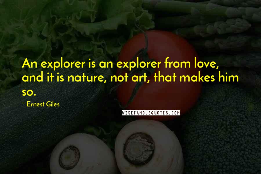 Ernest Giles quotes: An explorer is an explorer from love, and it is nature, not art, that makes him so.