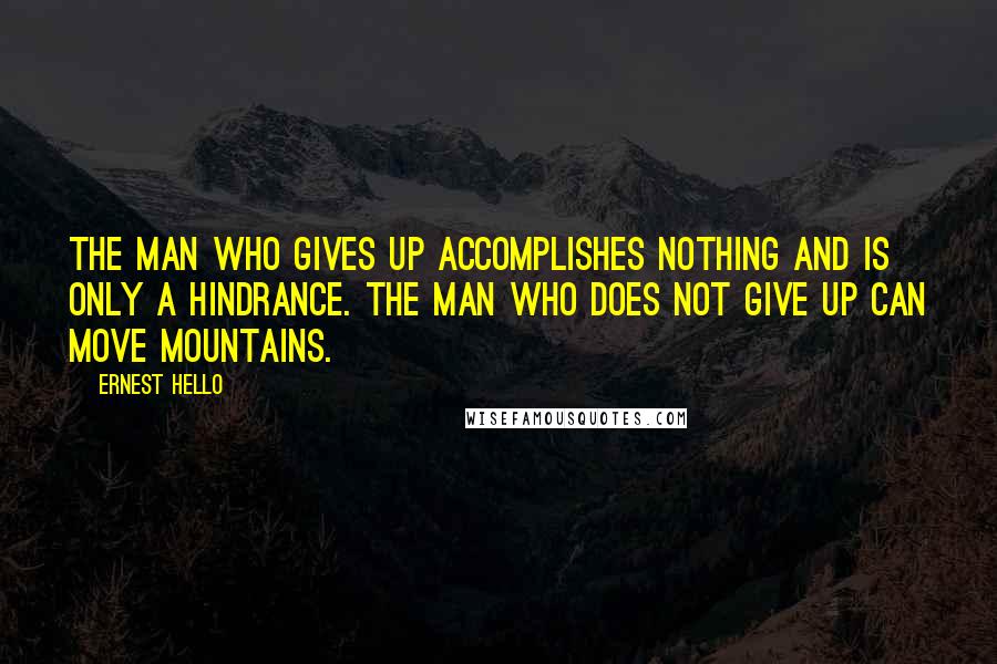 Ernest Hello quotes: The man who gives up accomplishes nothing and is only a hindrance. The man who does not give up can move mountains.