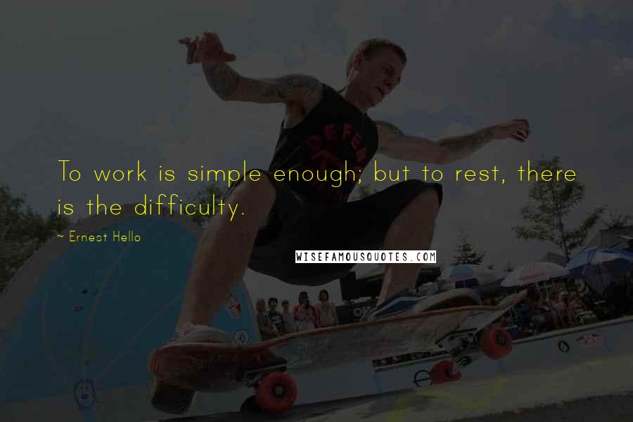 Ernest Hello quotes: To work is simple enough; but to rest, there is the difficulty.