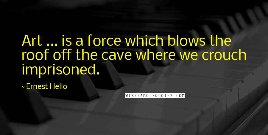 Ernest Hello quotes: Art ... is a force which blows the roof off the cave where we crouch imprisoned.