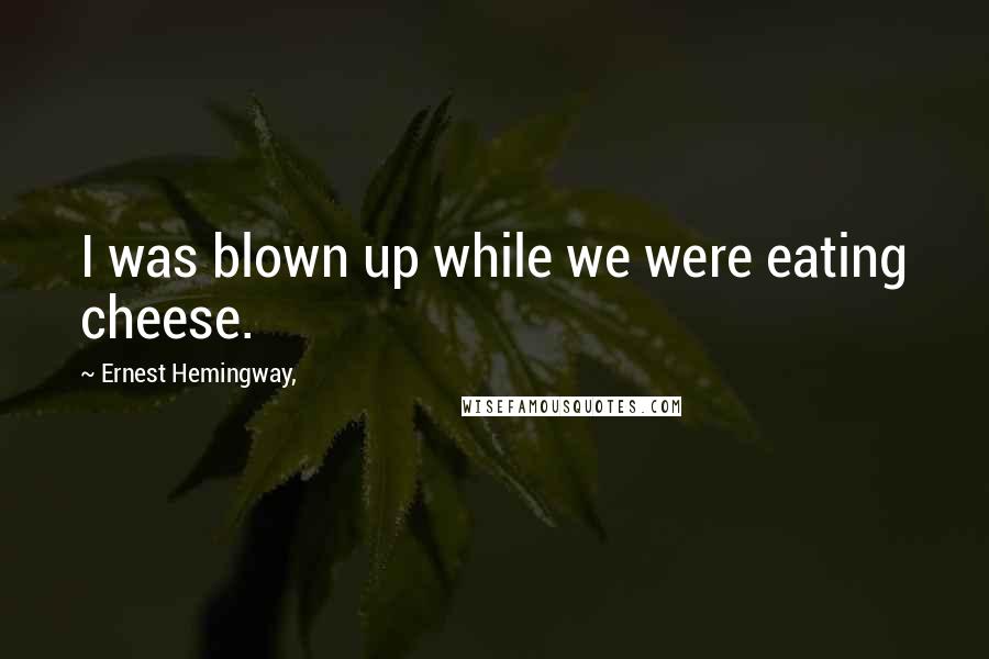 Ernest Hemingway, quotes: I was blown up while we were eating cheese. Ernest Hemingway, quotes: I was blown up while we were eating cheese.