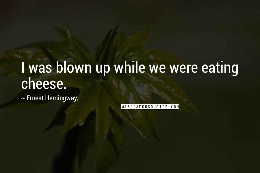 Ernest Hemingway, quotes: I was blown up while we were eating cheese.