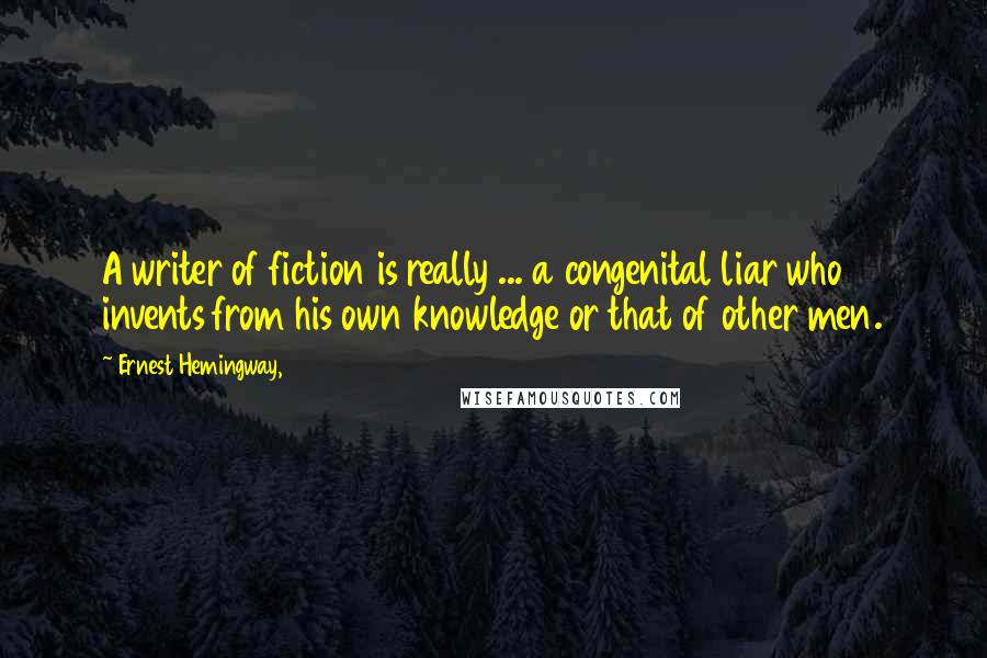 Ernest Hemingway, quotes: A writer of fiction is really ... a congenital liar who invents from his own knowledge or that of other men.