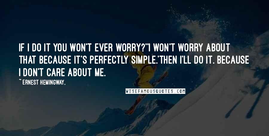 Ernest Hemingway, quotes: If I do it you won't ever worry?''I won't worry about that because it's perfectly simple.'Then I'll do it. Because I don't care about me. Ernest Hemingway, quotes: If I do it you won't ever worry?''I won't worry about that because it's perfectly simple.'Then I'll do it. Because I don't care about me.