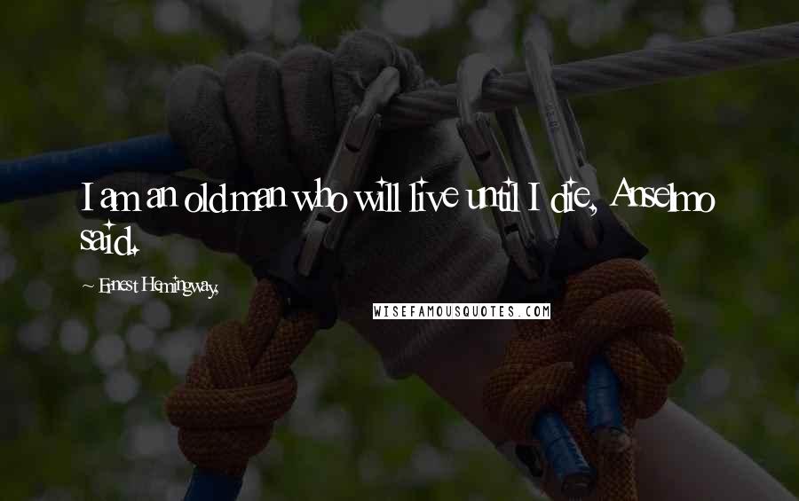 Ernest Hemingway, quotes: I am an old man who will live until I die, Anselmo said.