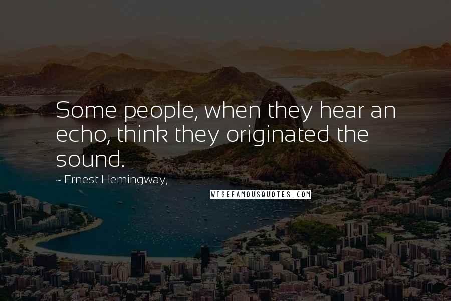 Ernest Hemingway, quotes: Some people, when they hear an echo, think they originated the sound.