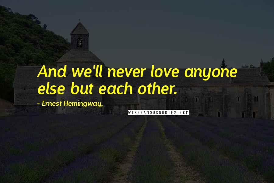 Ernest Hemingway, quotes: And we'll never love anyone else but each other. Ernest Hemingway, quotes: And we'll never love anyone else but each other.
