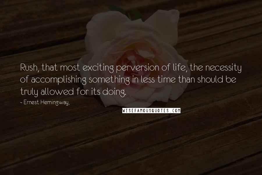 Ernest Hemingway, quotes: Rush, that most exciting perversion of life, the necessity of accomplishing something in less time than should be truly allowed for its doing.