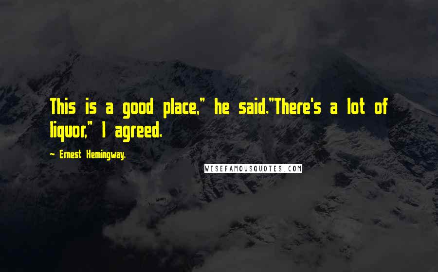 Ernest Hemingway, quotes: This is a good place," he said."There's a lot of liquor," I agreed.